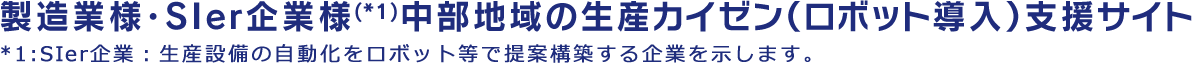 製造業様・SIer企業様(*1)中部地域の生産カイゼン（ロボット導入）支援サイト*1:SIer企業：生産設備の自動化をロボット等で提案構築する企業を示します。