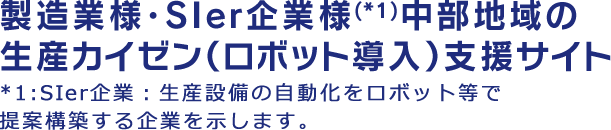 製造業様・SIer企業様(*1)中部地域の生産カイゼン（ロボット導入）支援サイト*1:SIer企業：生産設備の自動化をロボット等で提案構築する企業を示します。